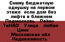 Сниму бюджетную однушку на первом этаже (если дом без лифта)в ближнем Подмосковь › Район ­ ТиНАО › Улица ­ любая › Цена ­ 11 000 - Московская обл. Недвижимость » Квартиры аренда   . Московская обл.